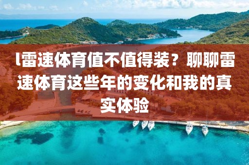 l雷速体育值不值得装？聊聊雷速体育这些年的变化和我的真实体验