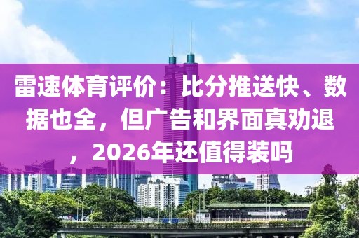 雷速体育评价：比分推送快、数据也全，但广告和界面真劝退，2026年还值得装吗