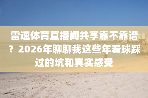 雷速体育直播间共享靠不靠谱？2026年聊聊我这些年看球踩过的坑和真实感受