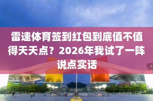 雷速体育签到红包到底值不值得天天点？2026年我试了一阵说点实话