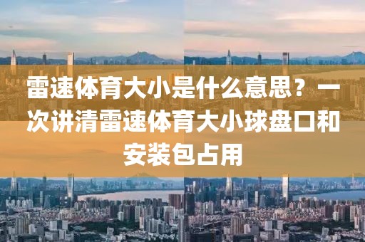 雷速体育大小是什么意思？一次讲清雷速体育大小球盘口和安装包占用