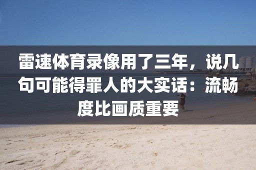雷速体育录像用了三年，说几句可能得罪人的大实话：流畅度比画质重要