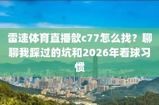 雷速体育直播歆c77怎么找?聊聊我踩过的坑和2026年看球习惯
