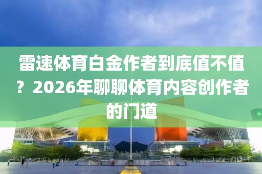 雷速体育白金作者到底值不值？2026年聊聊体育内容创作者的门道