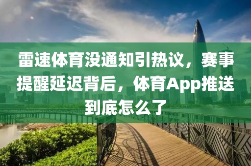 雷速体育没通知引热议,赛事提醒延迟背后,体育App推送到底怎么了