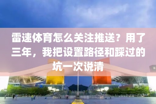 雷速体育怎么关注推送？用了三年，我把设置路径和踩过的坑一次说清