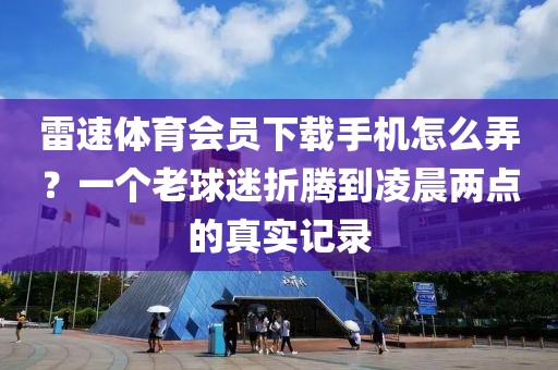 雷速体育会员下载手机怎么弄？一个老球迷折腾到凌晨两点的真实记录