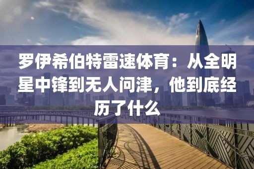 罗伊希伯特雷速体育：从全明星中锋到无人问津，他到底经历了什么