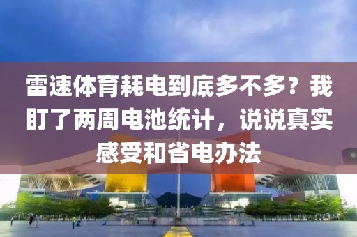 雷速体育耗电到底多不多？我盯了两周电池统计，说说真实感受和省电办法
