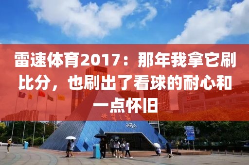 雷速体育2017：那年我拿它刷比分，也刷出了看球的耐心和一点怀旧
