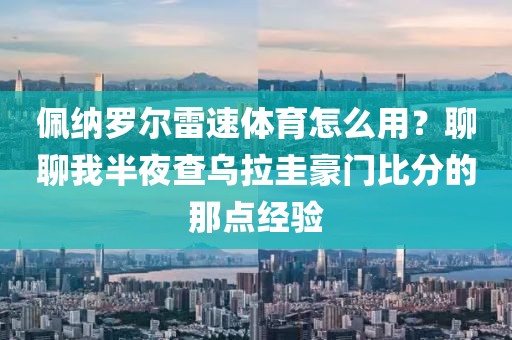 佩纳罗尔雷速体育怎么用？聊聊我半夜查乌拉圭豪门比分的那点经验