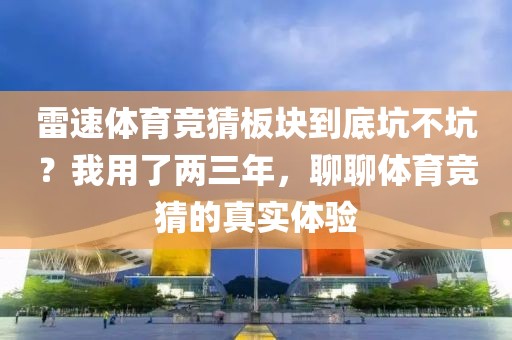 雷速体育竞猜板块到底坑不坑？我用了两三年，聊聊体育竞猜的真实体验