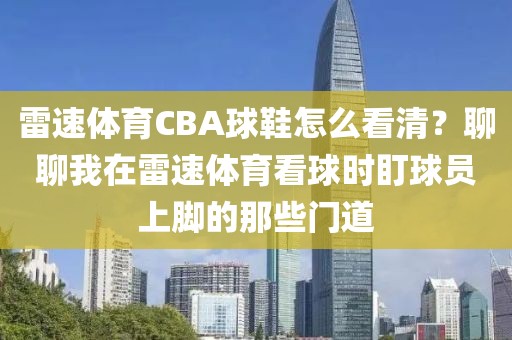 雷速体育CBA球鞋怎么看清？聊聊我在雷速体育看球时盯球员上脚的那些门道