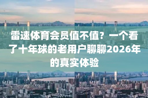 雷速体育会员值不值？一个看了十年球的老用户聊聊2026年的真实体验