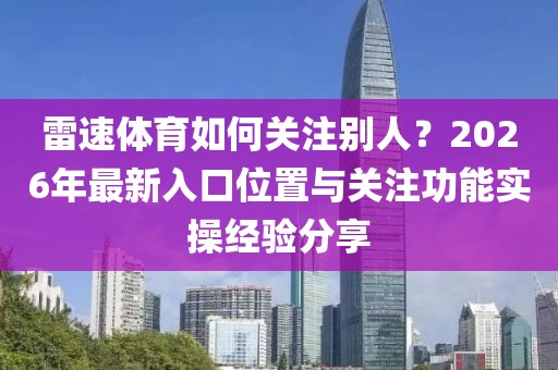 雷速体育如何关注别人？2026年最新入口位置与关注功能实操经验分享