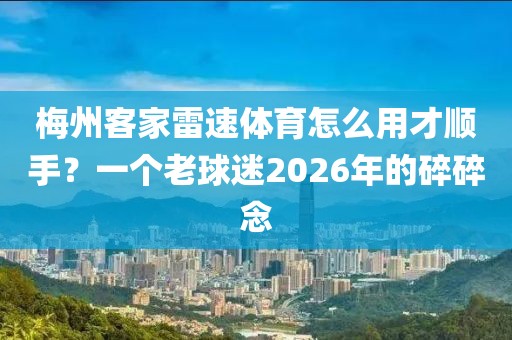 梅州客家雷速体育怎么用才顺手？一个老球迷2026年的碎碎念