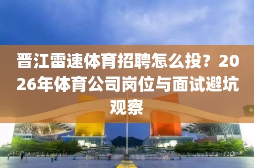 晋江雷速体育招聘怎么投？2026年体育公司岗位与面试避坑观察