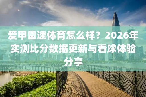 爱甲雷速体育怎么样？2026年实测比分数据更新与看球体验分享