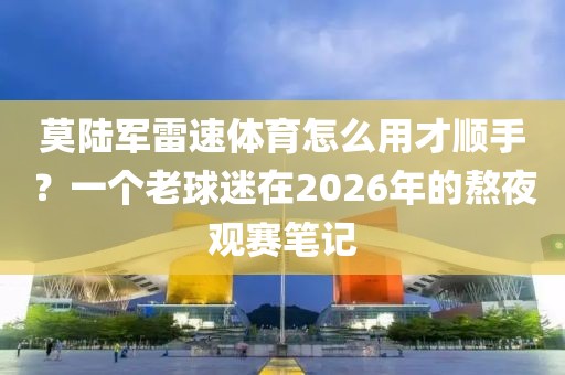 莫陆军雷速体育怎么用才顺手？一个老球迷在2026年的熬夜观赛笔记