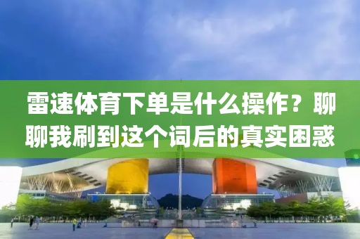 雷速体育下单是什么操作？聊聊我刷到这个词后的真实困惑