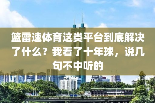 篮雷速体育这类平台到底解决了什么？我看了十年球，说几句不中听的