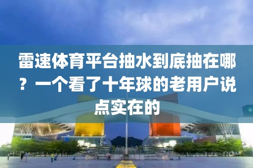 雷速体育平台抽水到底抽在哪？一个看了十年球的老用户说点实在的