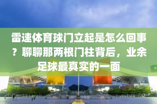 雷速体育球门立起是怎么回事?聊聊那两根门柱背后,业余足球最真实的一面