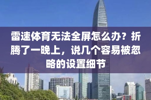 雷速体育无法全屏怎么办?折腾了一晚上,说几个容易被忽略的设置细节