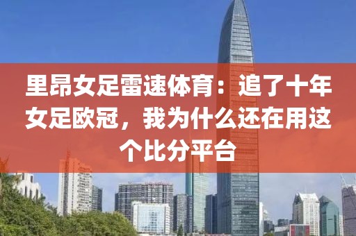 里昂女足雷速体育：追了十年女足欧冠，我为什么还在用这个比分平台