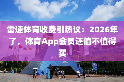雷速体育收费引热议：2026年了，体育App会员还值不值得买