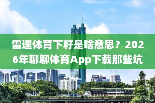 雷速体育下籽是啥意思？2026年聊聊体育App下载那些坑