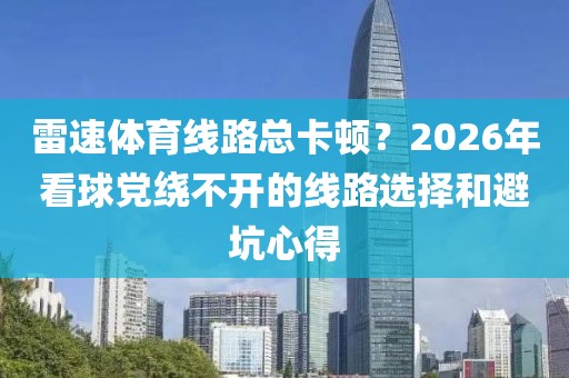 雷速体育线路总卡顿?2026年看球党绕不开的线路选择和避坑心得