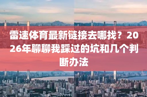雷速体育最新链接去哪找？2026年聊聊我踩过的坑和几个判断办法