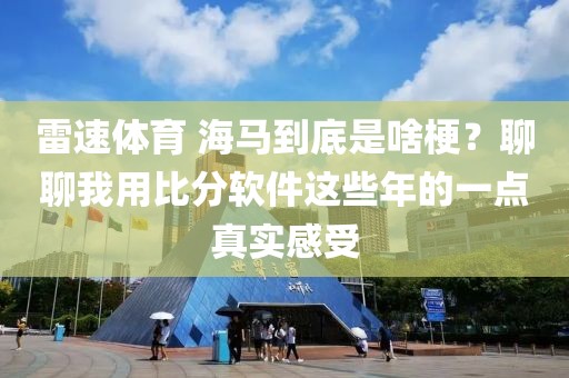 雷速体育 海马到底是啥梗？聊聊我用比分软件这些年的一点真实感受