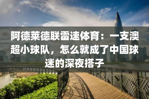 阿德莱德联雷速体育:一支澳超小球队,怎么就成了中国球迷的深夜搭子