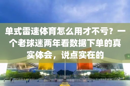 单式雷速体育怎么用才不亏？一个老球迷两年看数据下单的真实体会，说点实在的