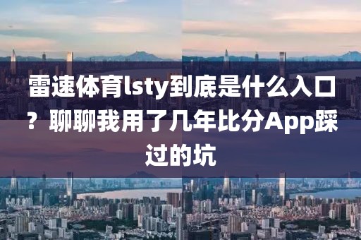 雷速体育lsty到底是什么入口？聊聊我用了几年比分App踩过的坑