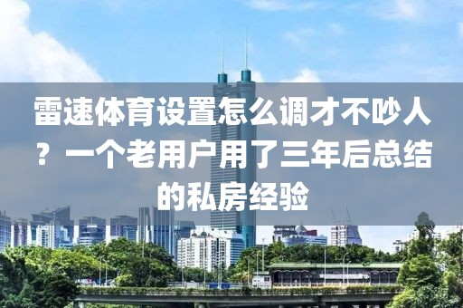 雷速体育设置怎么调才不吵人？一个老用户用了三年后总结的私房经验