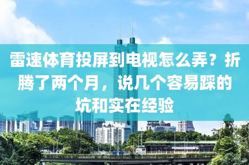 雷速体育投屏到电视怎么弄?折腾了两个月,说几个容易踩的坑和实在经验