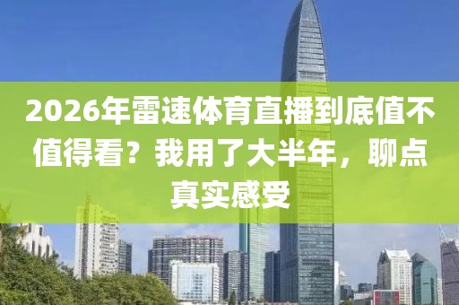 2026年雷速体育直播到底值不值得看？我用了大半年，聊点真实感受