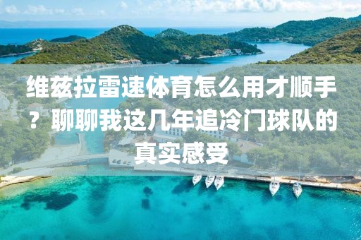 维兹拉雷速体育怎么用才顺手？聊聊我这几年追冷门球队的真实感受