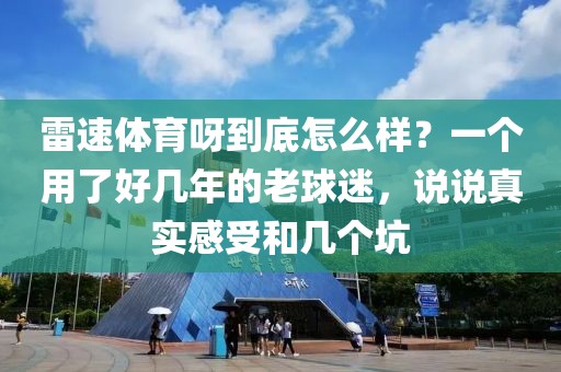 雷速体育呀到底怎么样？一个用了好几年的老球迷，说说真实感受和几个坑