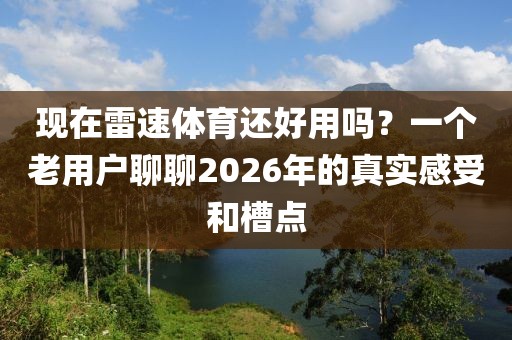 现在雷速体育还好用吗？一个老用户聊聊2026年的真实感受和槽点