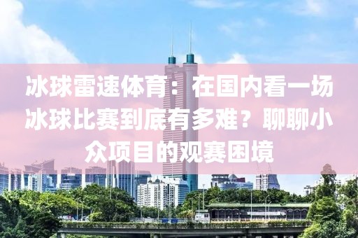 冰球雷速体育：在国内看一场冰球比赛到底有多难？聊聊小众项目的观赛困境
