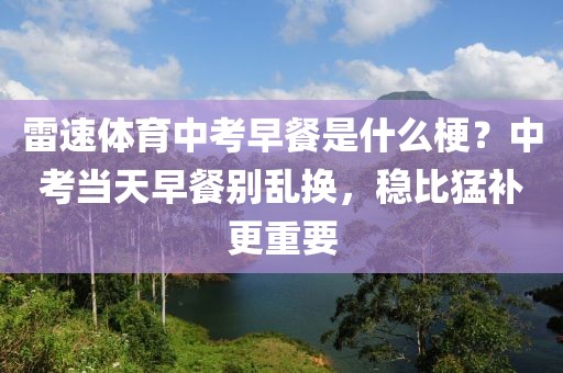 雷速体育中考早餐是什么梗?中考当天早餐别乱换,稳比猛补更重要