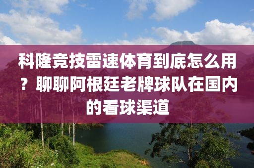 科隆竞技雷速体育到底怎么用？聊聊阿根廷老牌球队在国内的看球渠道