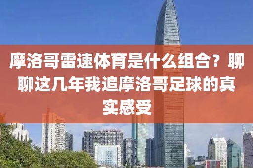 摩洛哥雷速体育是什么组合？聊聊这几年我追摩洛哥足球的真实感受