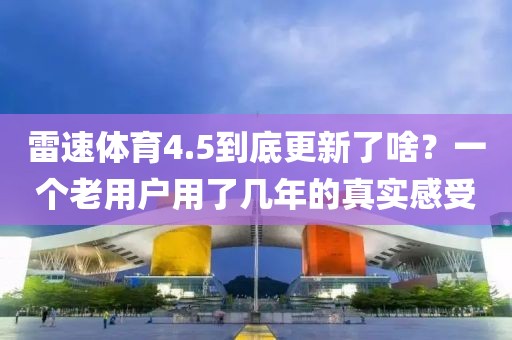 雷速体育4.5到底更新了啥？一个老用户用了几年的真实感受