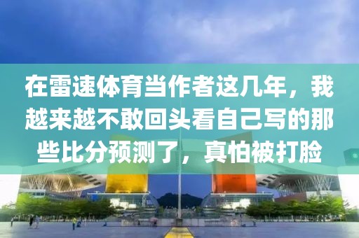 在雷速体育当作者这几年，我越来越不敢回头看自己写的那些比分预测了，真怕被打脸