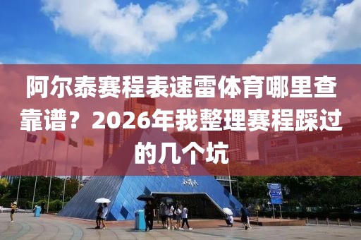阿尔泰赛程表速雷体育哪里查靠谱？2026年我整理赛程踩过的几个坑